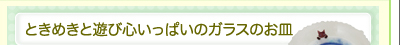 ときめきと遊び心いっぱいのガラスのお皿