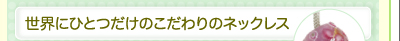 世界にひとつだけのこだわりのネックレス