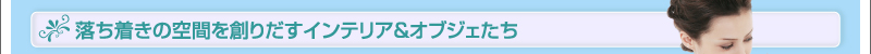 落ち着きの空間を創りだすインテリア＆オブジェたち