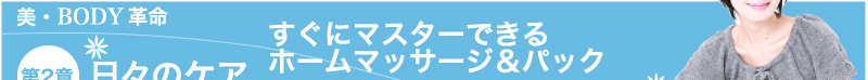 美・BODY革命　〜第2章〜「日々のケア」　すぐにマスターできるホームマッサージ＆パック