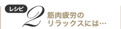 レシピ２　筋肉疲労のリラックスには…