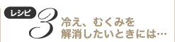 レシピ３　冷え、むくみを解消したいときには…