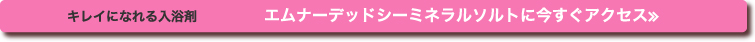 キレイになれる入浴剤　エムナーデッドシーミネラルソルトに今すぐアクセス＞＞
