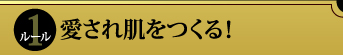 ルール１　愛され肌をつくる！