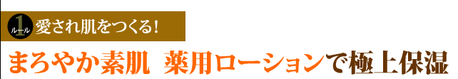ルール１　愛され肌をつくる！　まろやか素肌　薬用ローションで極上保湿
