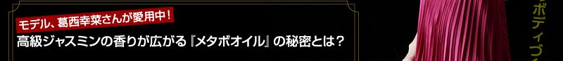 モデル、葛西幸菜さんが愛用中！　高級ジャスミンの香りが広がる『メタボオイル』の秘密とは？