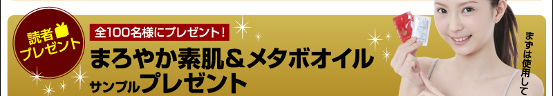 読者Present　全100名様にプレゼント！　まろやか素肌＆メタボオイルサンプルプレゼント