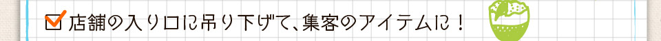 店舗の入り口に吊り下げて、集客のアイテムに！