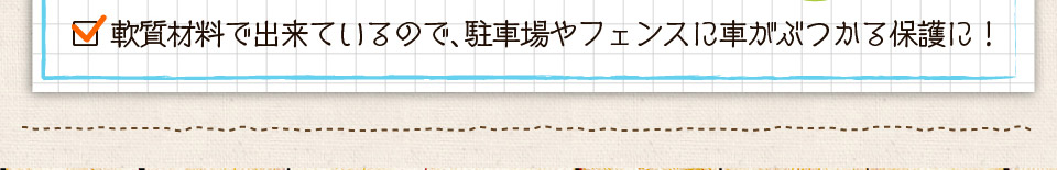 軟質材料で出来ているので、駐車場やフェンスに車がぶつかる保護に！