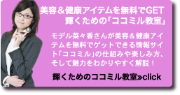 美容＆健康アイテムを無料でGET　輝くための「ココミル教室」　モデル菜々香さんが美容＆健康アイテムを無料でゲットできる情報サイト「ココミル」の仕組みや楽しみ方、そして魅力をわかりやすく解説！　輝くためのココミル教室≫Click