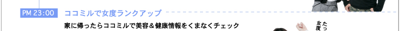 PM23：00　ココミルで女度ランクアップ　家に帰ったらココミルで美容＆健康情報をくまなくチェック