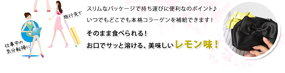 スリムなパッケージで持ち運びに便利なのポイント♪いつでもどこでも本格コラーゲンを補給できます！そのまま食べられる！お口でサッと溶ける、美味しいレモン味！