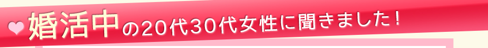 婚活中の20代30代女性に聞きました！