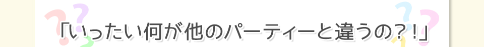 「いったい何が他のパーティーと違うの？！」