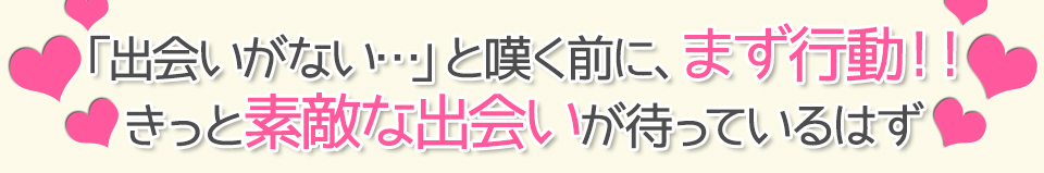 「出会いがない・・・」と嘆く前に、まず行動！！きっと素敵な出会いが待っているはずｖ