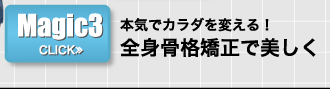 Magic3　本気でカラダを変える！　全身骨格矯正で美しく　>>CLICK