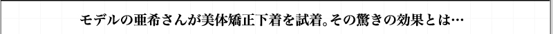 モデルの亜希さんが美体矯正下着を試着。その驚きの効果とは…