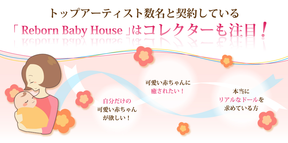 トップアーティスト数名と契約している「 Reborn Baby House 」はコレクターも注目！自分だけの可愛い赤ちゃんが欲しい！可愛い赤ちゃんに癒されたい！本当にリアルなドールを求めている方。