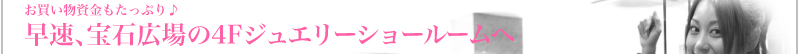 お買い物資金もたっぷり♪　　早速、宝石広場のジュエリーショールームへ