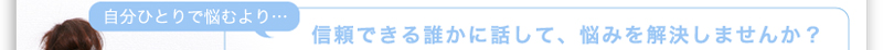 自分ひとりで悩むより…　信頼できる誰かに話して悩みを解決しませんか？