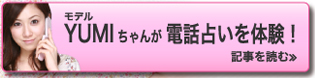 モデルYUMIちゃんが電話占いを体験！　記事を読む≫