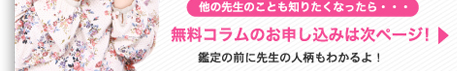 他の先生のことも知りたくなったら・・・　無料コラムのお申し込みは次ページ！　鑑定の前に先生のチェックもできるよ！