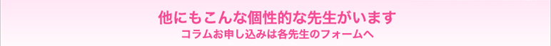 ◆他にもこんな個性的な先生がいます◆　コラムお申し込みは各先生のフォームへ