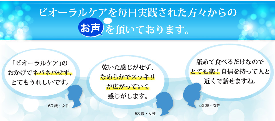 ビオーラルケアを毎日実践された方々からのお声を頂いております。ネバネバせずうれしい。なめらかでスッキリが広がる。とても楽