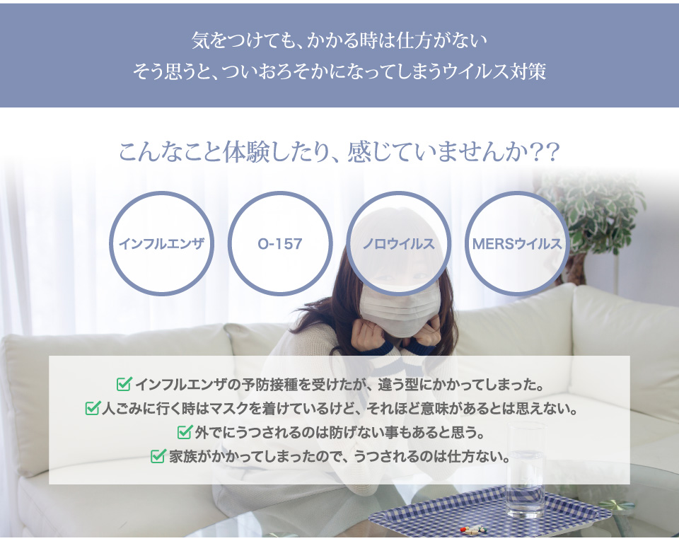 気をつけても、かかる時は仕方がない。インフルエンザの予防接種を受けたが、違う型にかかってしまった。人ごみに行く時はマスクを着けているけど、それほど意味があるとは思えない。外でにうつされるのは防げない事もあると思う。家族がかかってしまったので、うつされるのは仕方ない。