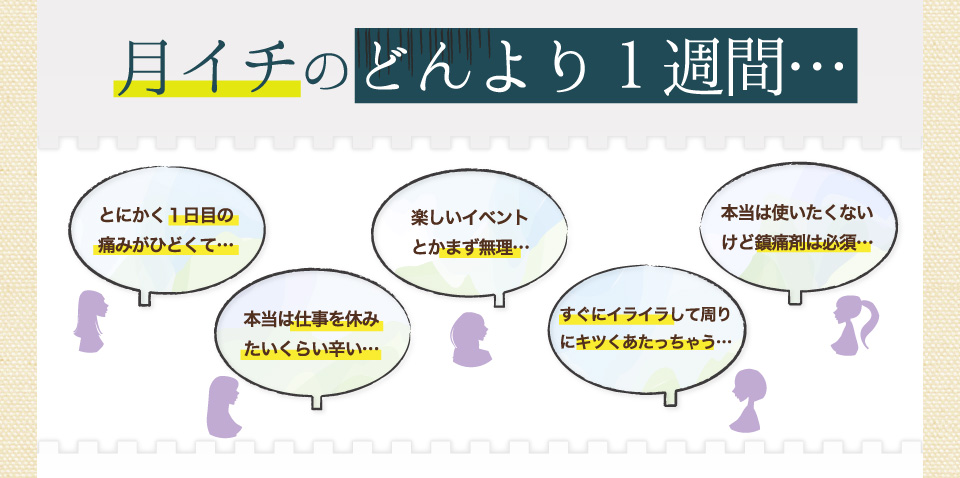 月イチの、どんより１週間…一日目の痛みがひどい。仕事を休みたいくらい辛い。すぐにイライラする。鎮痛剤は必須