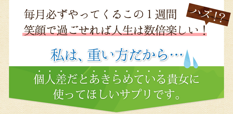 毎月必ずやってくるこの１週間笑顔で過ごせれば人生は数倍楽しい！ハズ！？私は、重い方だから…個人差だとあきらめている貴女に使ってほしいサプリです。