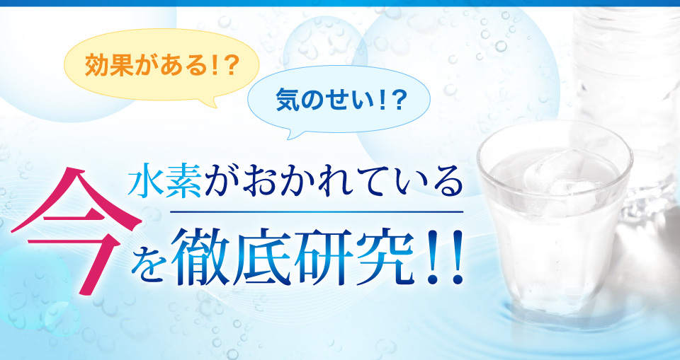 効果がある！？気のせい！？水素がおかれている“今”を徹底研究！