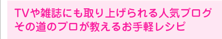 TVや雑誌にも取り上げられる人気ブログその道のプロが教えるお手軽レシピ