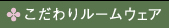 こだわりルームウェア