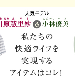 モデル川原慧里紗＆YUMI 私たちの快適ライフを実現するアイテムはコレ！