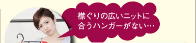 襟ぐりの広いニットに合うハンガーがない…