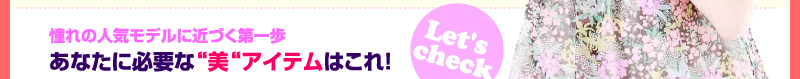 憧れの人気モデルに近づく第一歩　あなたに必要な“美“アイテムはこれ！