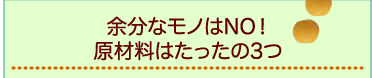 余分なモノはNO！原材料はたったの3つ