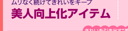 ムリなく続けてきれいをキープ　美人向上化アイテム　How to use？