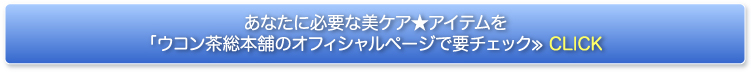 あなたに必要な美ケア★アイテムを「ウコン茶総本舗のオフィシャルページで要チェック≫CLICK