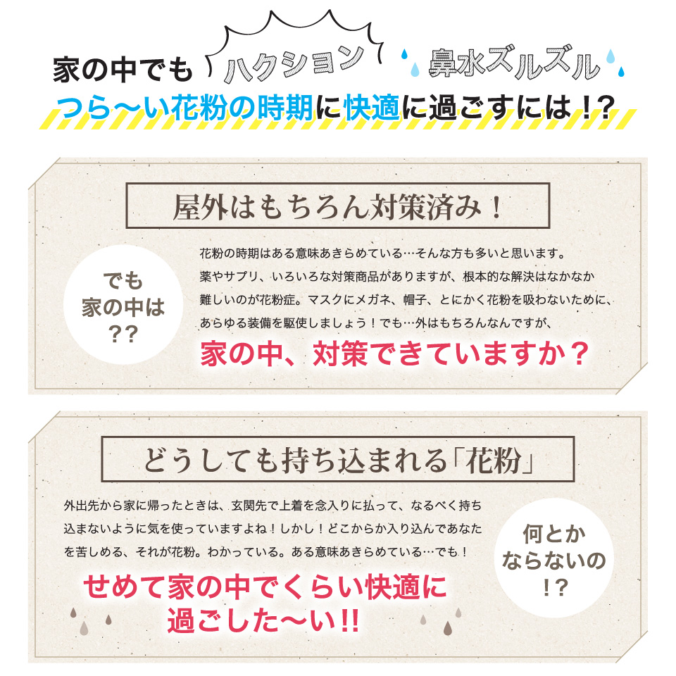 家の中でもつら～い花粉の時期に快適に過ごすには！？屋外はもちろん対策済み！でも家の中は？？どうしても持ち込まれる“花粉”何とかならないの！？せめて家の中でくらい快適に過ごした～い！！