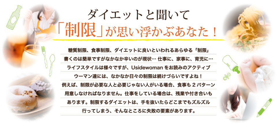 ダイエットと聞いて「制限」が思い浮かぶあなた！制限するダイエットは、手を抜いたらどこまでもズルズル行ってしまう、そんなところに失敗の要素があります。
