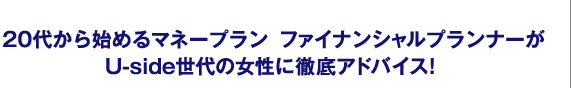 20代から始めるマネープラン　ファイナンシャルプランナーがUside世代の女性に徹底アドバイス！