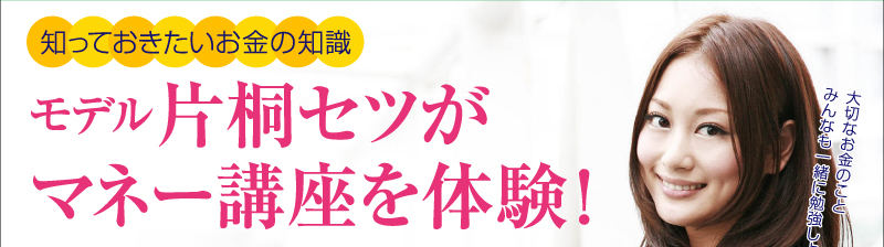 知っておきたいお金の知識　モデル片桐セツがマネー講座を体験！