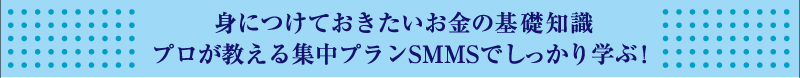 身につけておきたいお金の基礎知識　プロが教える集中プランSMMSでしっかり学ぶ！