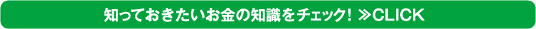 知っておきたいお金の知識をチェック！≫CLICK