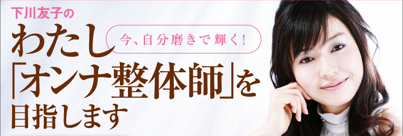 今、自分磨きで輝く！　下川友子の　わたし「オンナ整体師」を目指します