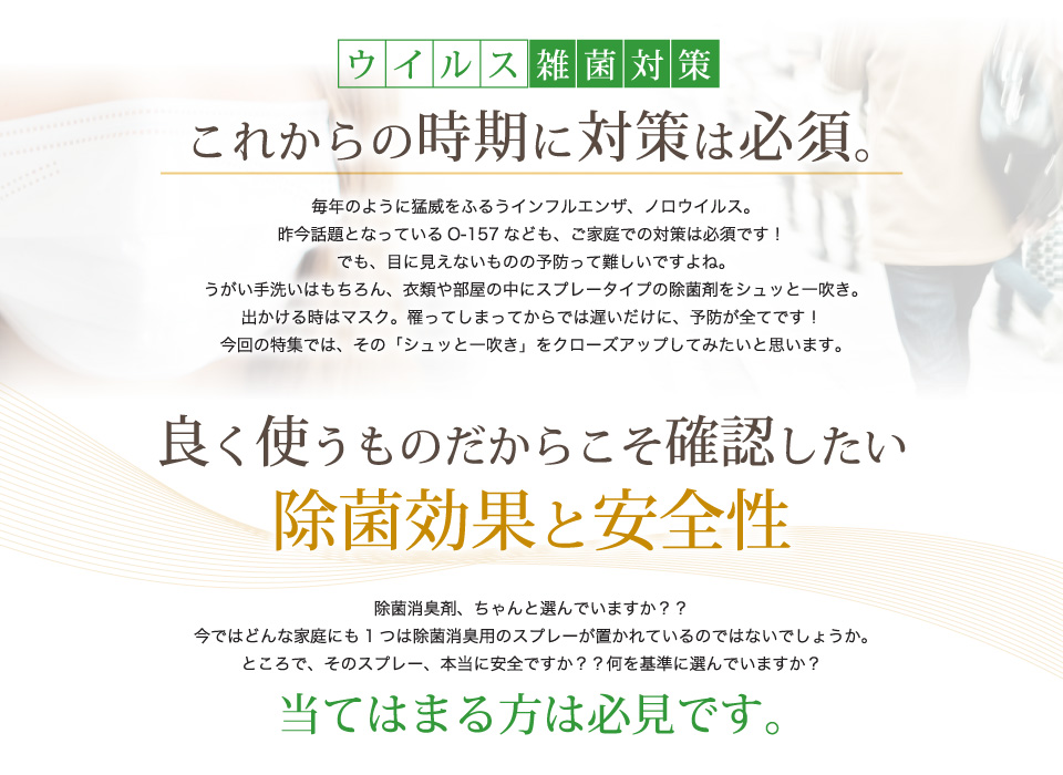 ウイルス、雑菌対策これからの時期に対策は必須。良く使うものだからこそ確認したい除菌効果と安全性。どんな家庭にも1つは除菌消臭用のスプレーが置かれているのではないでしょうか？そのスプレー、本当に安全ですか？？何を基準に選んでいますか？