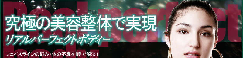 究極の美容整体で実現　リアルパーフェクトボディー　フェイスラインの悩み・体の不調を1度で解決！