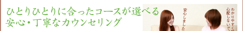 ひとりひとりに合ったコースが選べる　安心・丁寧なカウンセリング